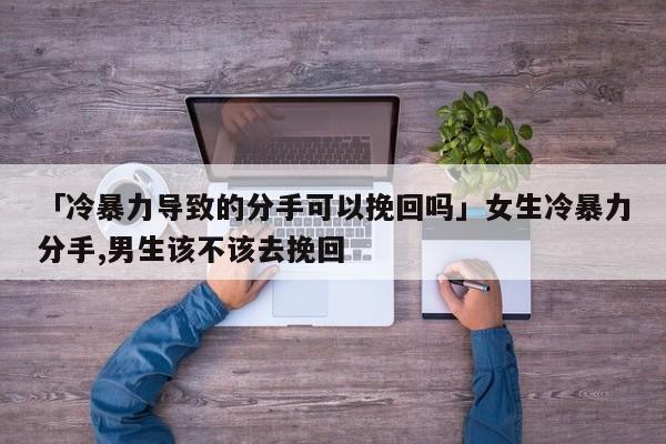 「冷暴力导致的分手可以挽回吗」女生冷暴力分手,男生该不该去挽回