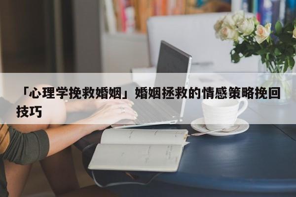 「心理学挽救婚姻」婚姻拯救的情感策略挽回技巧