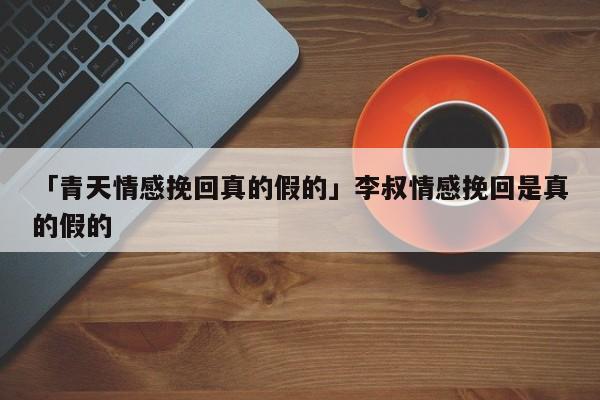 「青天情感挽回真的假的」李叔情感挽回是真的假的