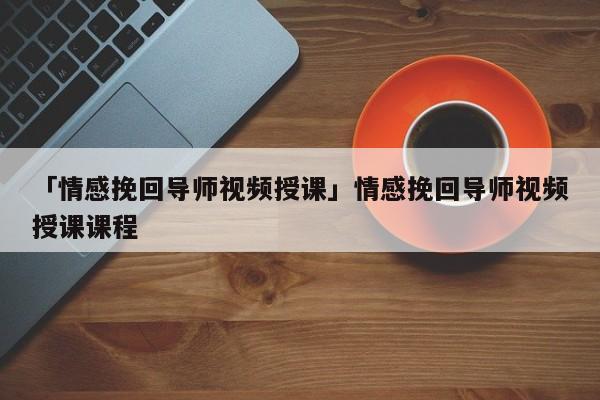 「情感挽回导师视频授课」情感挽回导师视频授课课程