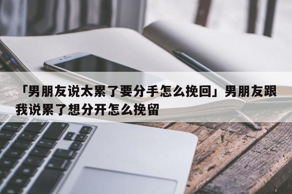 「男朋友说太累了要分手怎么挽回」男朋友跟我说累了想分开怎么挽留