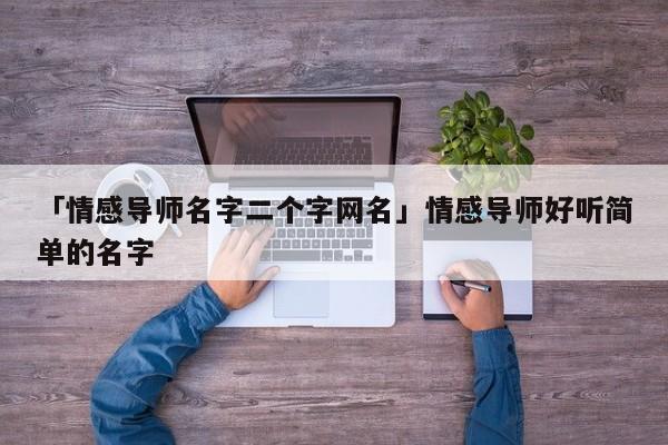 「情感导师名字二个字网名」情感导师好听简单的名字