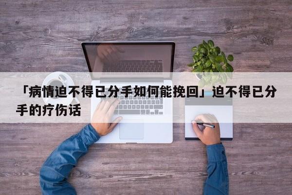 「病情迫不得已分手如何能挽回」迫不得已分手的疗伤话