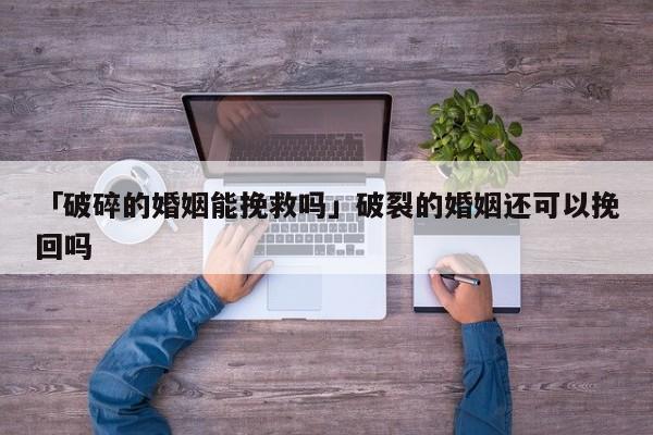 「破碎的婚姻能挽救吗」破裂的婚姻还可以挽回吗