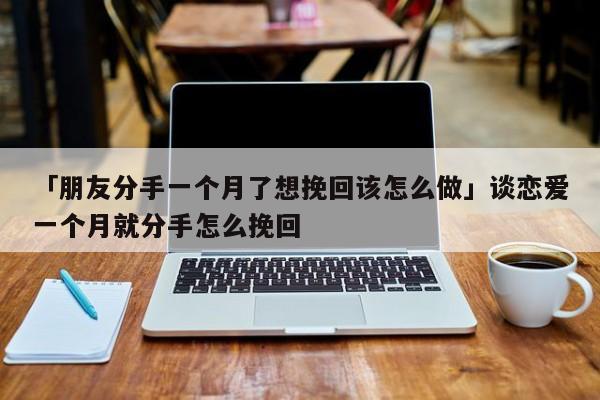 「朋友分手一个月了想挽回该怎么做」谈恋爱一个月就分手怎么挽回