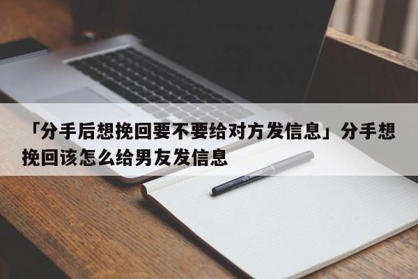 「分手后想挽回要不要给对方发信息」分手想挽回该怎么给男友发信息