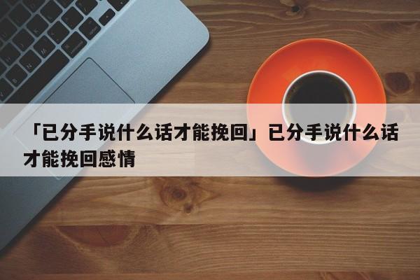 「已分手说什么话才能挽回」已分手说什么话才能挽回感情