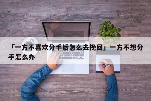 「一方不喜欢分手后怎么去挽回」一方不想分手怎么办