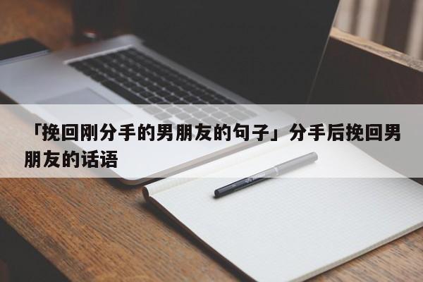 「挽回刚分手的男朋友的句子」分手后挽回男朋友的话语