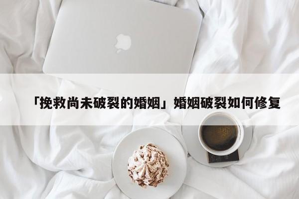 「挽救尚未破裂的婚姻」婚姻破裂如何修复