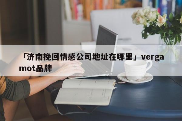 「济南挽回情感公司地址在哪里」vergamot品牌