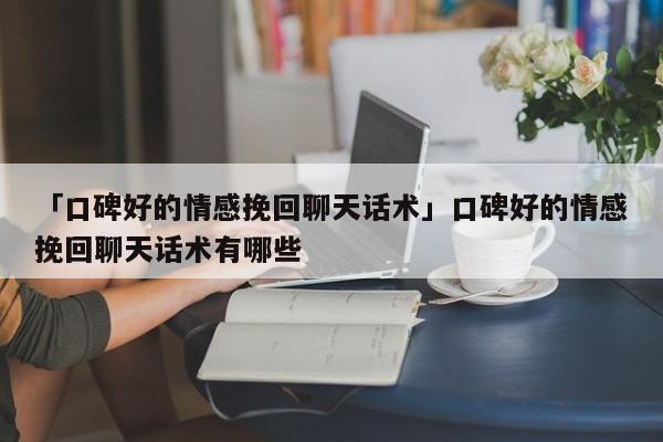 「口碑好的情感挽回聊天话术」口碑好的情感挽回聊天话术有哪些