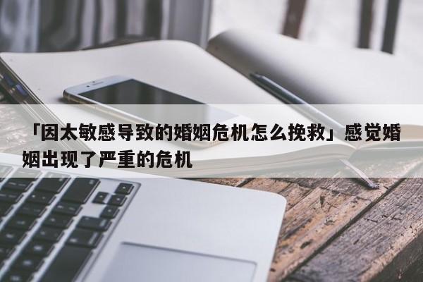 「因太敏感导致的婚姻危机怎么挽救」感觉婚姻出现了严重的危机