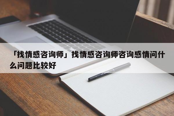 「找情感咨询师」找情感咨询师咨询感情问什么问题比较好