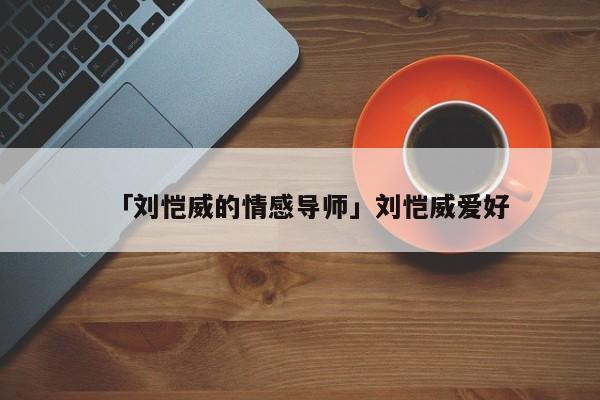 「刘恺威的情感导师」刘恺威爱好