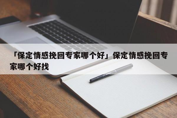 「保定情感挽回专家哪个好」保定情感挽回专家哪个好找