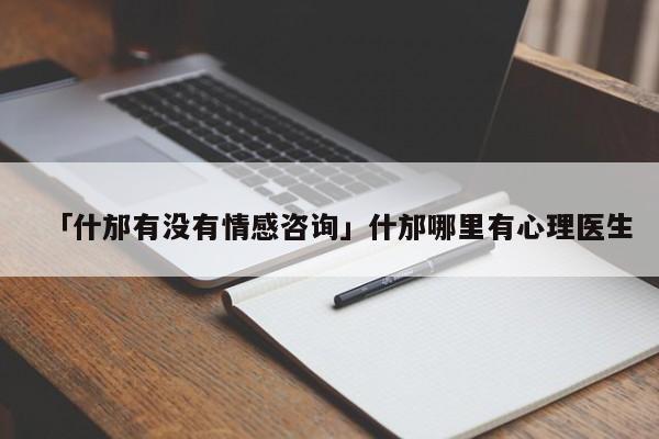 「什邡有没有情感咨询」什邡哪里有心理医生