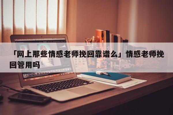 「网上那些情感老师挽回靠谱么」情感老师挽回管用吗