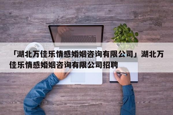 「湖北万佳乐情感婚姻咨询有限公司」湖北万佳乐情感婚姻咨询有限公司招聘