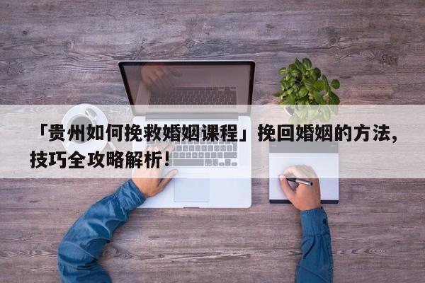 「贵州如何挽救婚姻课程」挽回婚姻的方法,技巧全攻略解析!