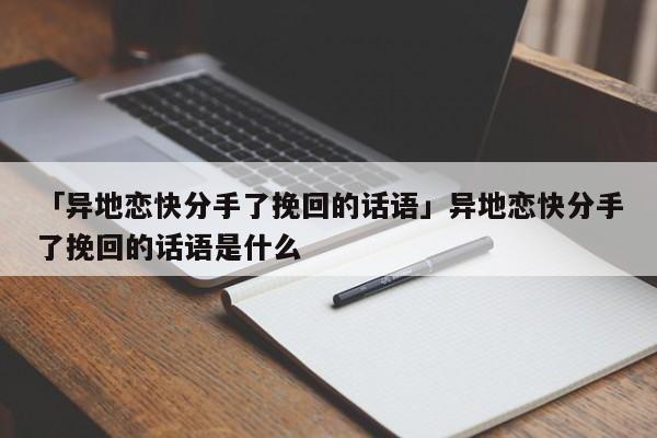 「异地恋快分手了挽回的话语」异地恋快分手了挽回的话语是什么