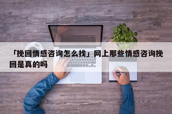 「挽回情感咨询怎么找」网上那些情感咨询挽回是真的吗