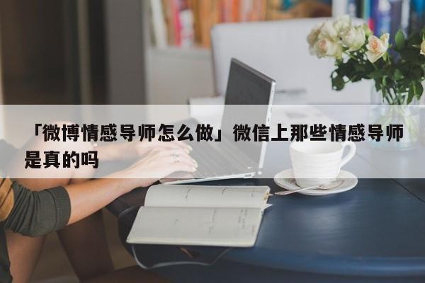 「微博情感导师怎么做」微信上那些情感导师是真的吗