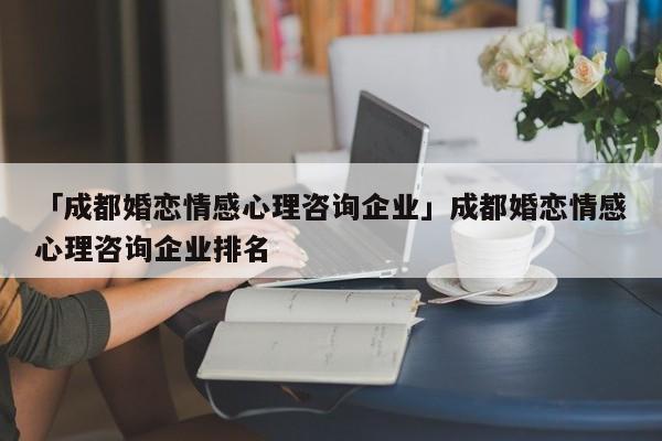 「成都婚恋情感心理咨询企业」成都婚恋情感心理咨询企业排名