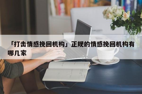 「打击情感挽回机构」正规的情感挽回机构有哪几家