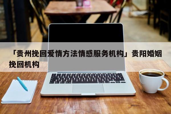 「贵州挽回爱情方法情感服务机构」贵阳婚姻挽回机构