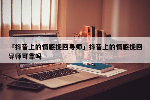 「抖音上的情感挽回导师」抖音上的情感挽回导师可靠吗