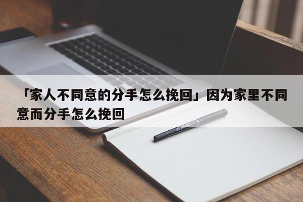 「家人不同意的分手怎么挽回」因为家里不同意而分手怎么挽回