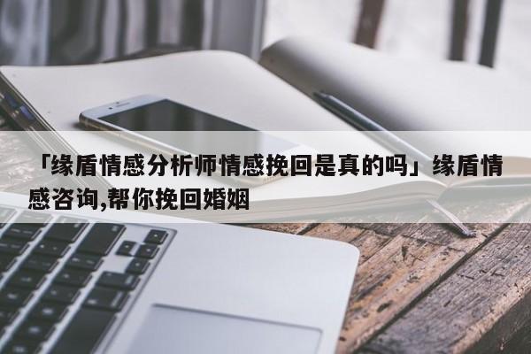 「缘盾情感分析师情感挽回是真的吗」缘盾情感咨询,帮你挽回婚姻