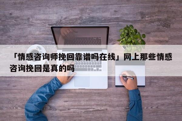 「情感咨询师挽回靠谱吗在线」网上那些情感咨询挽回是真的吗