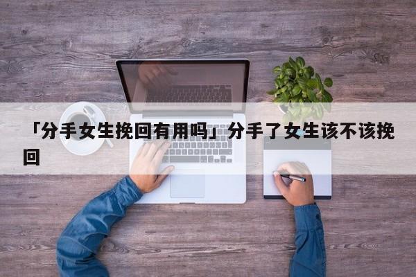 「分手女生挽回有用吗」分手了女生该不该挽回