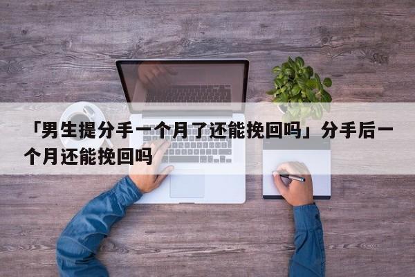 「男生提分手一个月了还能挽回吗」分手后一个月还能挽回吗