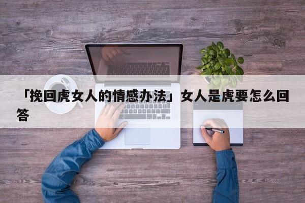 「挽回虎女人的情感办法」女人是虎要怎么回答