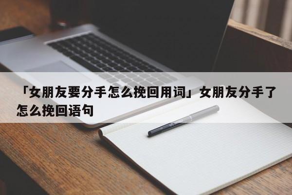 「女朋友要分手怎么挽回用词」女朋友分手了怎么挽回语句