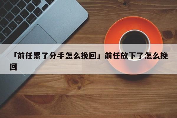 「前任累了分手怎么挽回」前任放下了怎么挽回