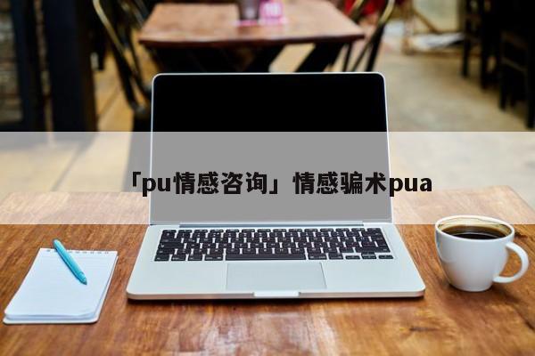 「pu情感咨询」情感骗术pua