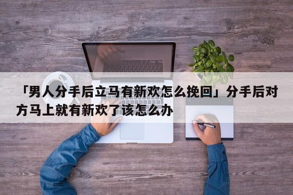 「男人分手后立马有新欢怎么挽回」分手后对方马上就有新欢了该怎么办