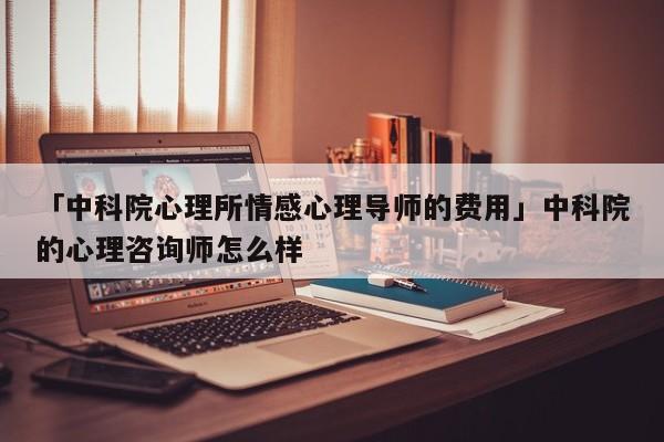 「中科院心理所情感心理导师的费用」中科院的心理咨询师怎么样