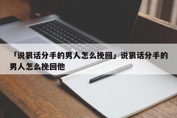 「说狠话分手的男人怎么挽回」说狠话分手的男人怎么挽回他