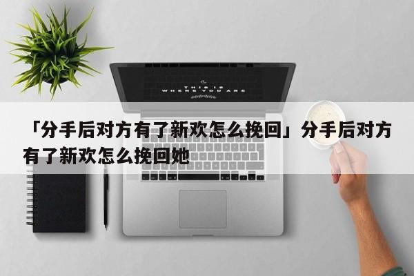 「分手后对方有了新欢怎么挽回」分手后对方有了新欢怎么挽回她