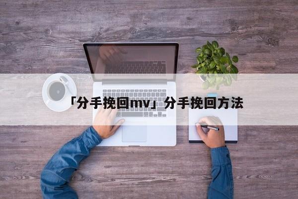 「分手挽回mv」分手挽回方法