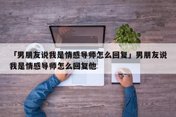 「男朋友说我是情感导师怎么回复」男朋友说我是情感导师怎么回复他