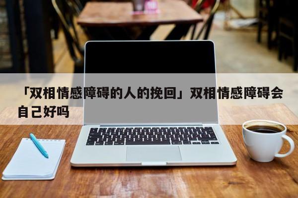 「双相情感障碍的人的挽回」双相情感障碍会自己好吗