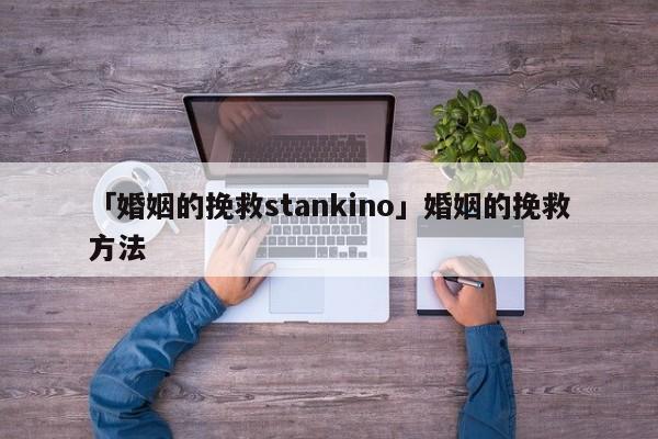 「婚姻的挽救stankino」婚姻的挽救方法