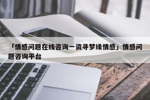 「情感问题在线咨询一资寻梦缘情感」情感问题咨询平台