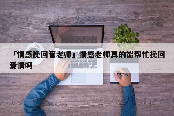 「情感挽回管老师」情感老师真的能帮忙挽回爱情吗